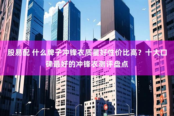 股易配 什么牌子冲锋衣质量好性价比高？十大口碑最好的冲锋衣测评盘点