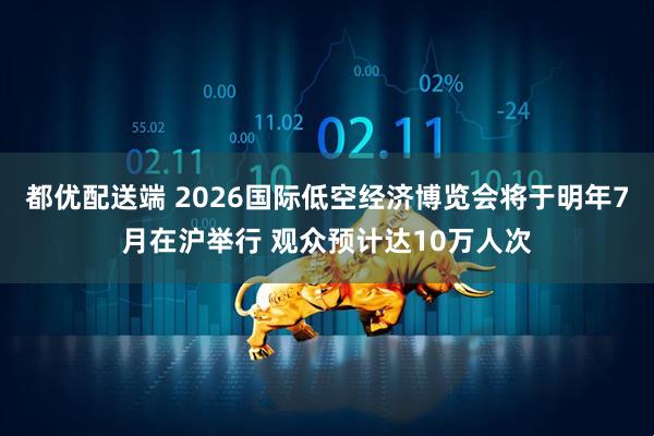 都优配送端 2026国际低空经济博览会将于明年7月在沪举行 观众预计达10万人次