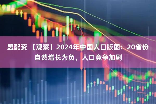 盟配资 【观察】2024年中国人口版图：20省份自然增长为负，人口竞争加剧