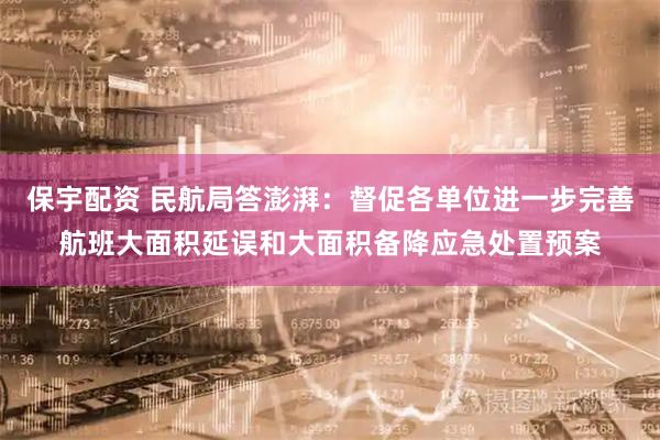 保宇配资 民航局答澎湃：督促各单位进一步完善航班大面积延误和大面积备降应急处置预案