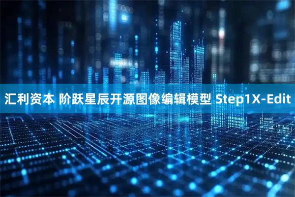 汇利资本 阶跃星辰开源图像编辑模型 Step1X-Edit