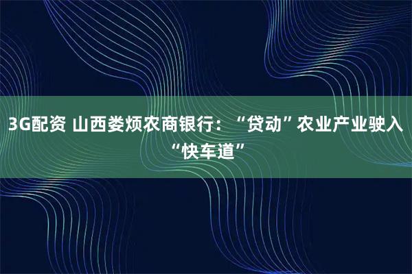 3G配资 山西娄烦农商银行：“贷动”农业产业驶入“快车道”
