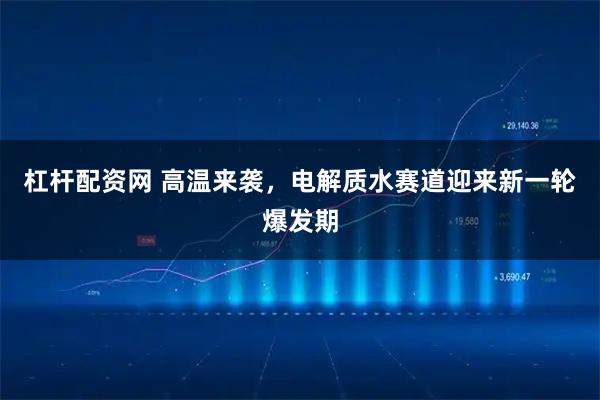 杠杆配资网 高温来袭，电解质水赛道迎来新一轮爆发期