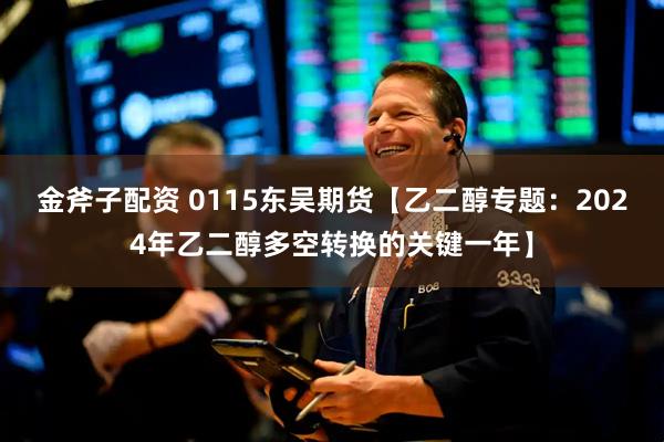 金斧子配资 0115东吴期货【乙二醇专题：2024年乙二醇多空转换的关键一年】
