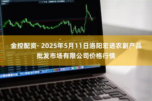 金控配资· 2025年5月11日洛阳宏进农副产品批发市场有限公司价格行情