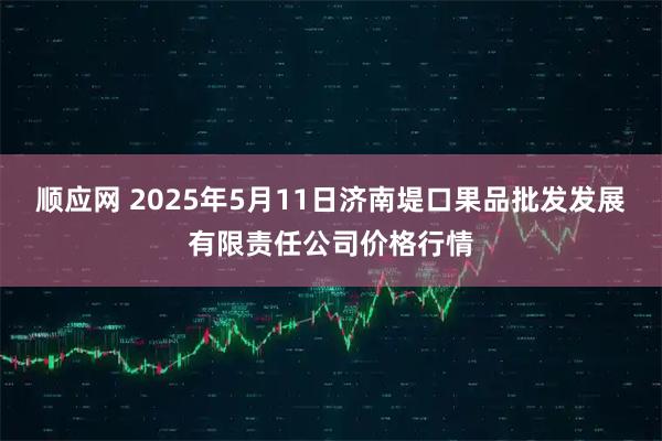 顺应网 2025年5月11日济南堤口果品批发发展有限责任公司价格行情