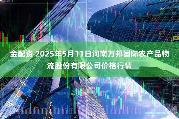 金配资 2025年5月11日河南万邦国际农产品物流股份有限公司价格行情