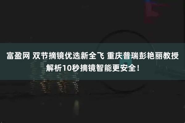 富盈网 双节摘镜优选新全飞 重庆普瑞彭艳丽教授解析10秒摘镜智能更安全！