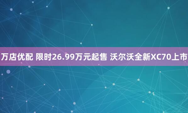 万店优配 限时26.99万元起售 沃尔沃全新XC70上市