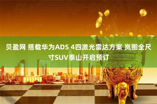 贝盈网 搭载华为ADS 4四激光雷达方案 岚图全尺寸SUV泰山开启预订