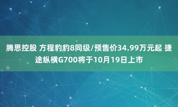 腾思控股 方程豹豹8同级/预售价34.99万元起 捷途纵横G700将于10月19日上市