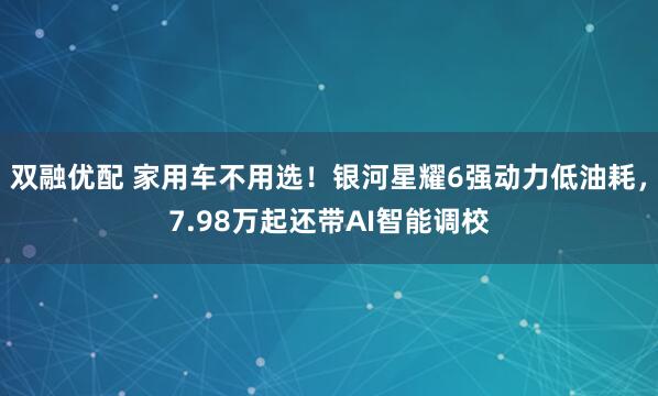 双融优配 家用车不用选！银河星耀6强动力低油耗，7.98万起还带AI智能调校