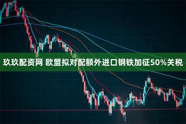 玖玖配资网 欧盟拟对配额外进口钢铁加征50%关税