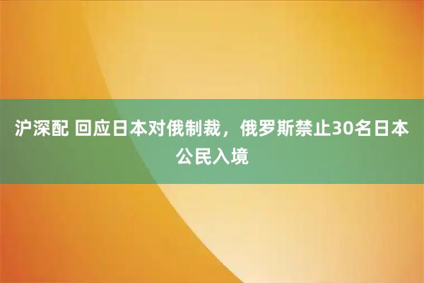 沪深配 回应日本对俄制裁，俄罗斯禁止30名日本公民入境