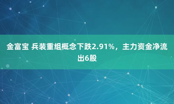 金富宝 兵装重组概念下跌2.91%，主力资金净流出6股