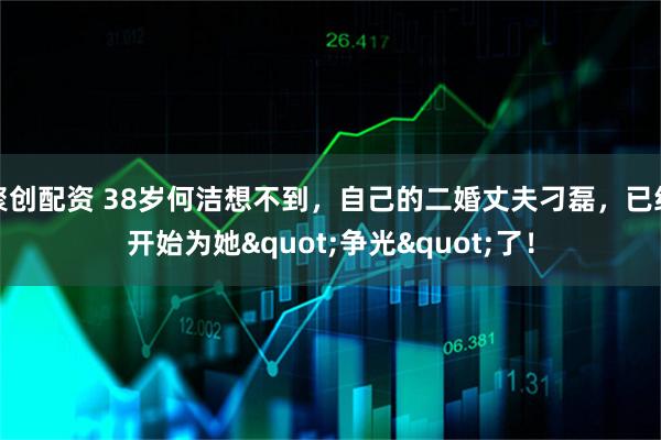 聚创配资 38岁何洁想不到,自己的二婚丈夫刁磊,已经开始为她"争光"了!