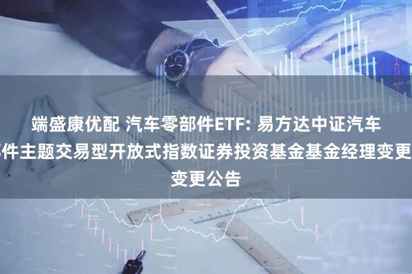 端盛康优配 汽车零部件ETF: 易方达中证汽车零部件主题交易型开放式指数证券投资基金基金经理变更公告