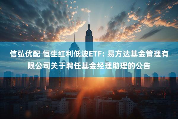 信弘优配 恒生红利低波ETF: 易方达基金管理有限公司关于聘任基金经理助理的公告