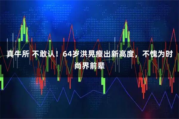 真牛所 不敢认!64岁洪晃瘦出新高度,不愧为时尚界前辈