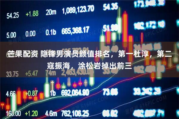 芒果配资 隐锋男演员颜值排名,第一杜淳,第二寇振海,涂松岩掉出前三