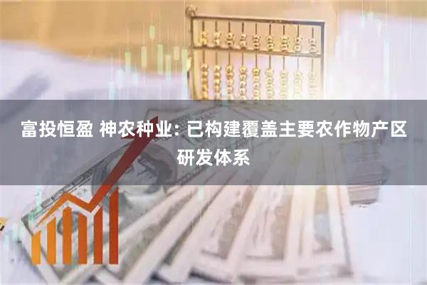 富投恒盈 神农种业: 已构建覆盖主要农作物产区研发体系