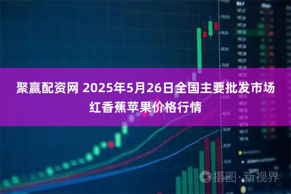 聚赢配资网 2025年5月26日全国主要批发市场红香蕉苹果价格行情