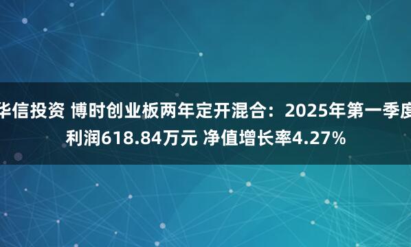华信投资 博时创业板两年定开混合：2025年第一季度利润618.84万元 净值增长率4.27%