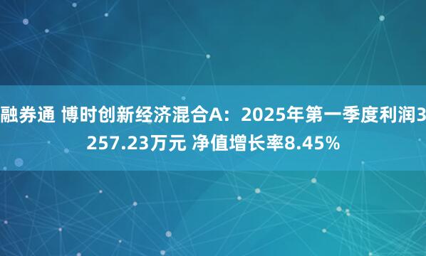 融券通 博时创新经济混合A：2025年第一季度利润3257.23万元 净值增长率8.45%