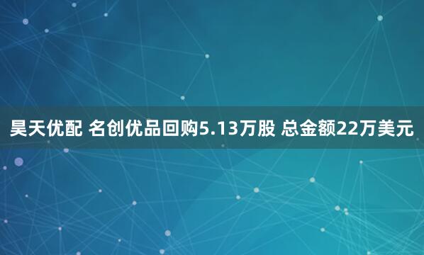 昊天优配 名创优品回购5.13万股 总金额22万美元