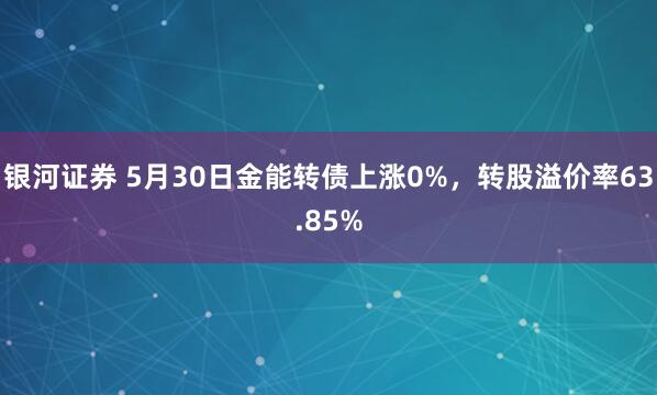 银河证券 5月30日金能转债上涨0%，转股溢价率63.85%