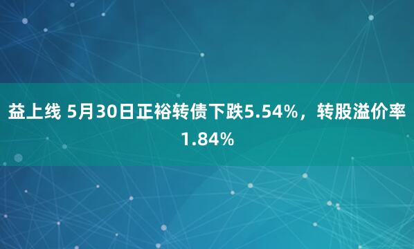 益上线 5月30日正裕转债下跌5.54%,转股溢价率1.84%