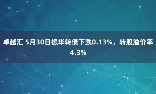 卓越汇 5月30日振华转债下跌0.13%，转股溢价率4.3%