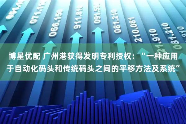 博星优配 广州港获得发明专利授权：“一种应用于自动化码头和传统码头之间的平移方法及系统”