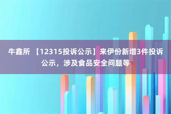 牛鑫所 【12315投诉公示】来伊份新增3件投诉公示，涉及食品安全问题等