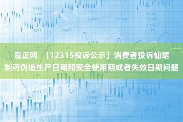 嘉正网  【12315投诉公示】消费者投诉仙琚制药伪造生产日期和安全使用期或者失效日期问题