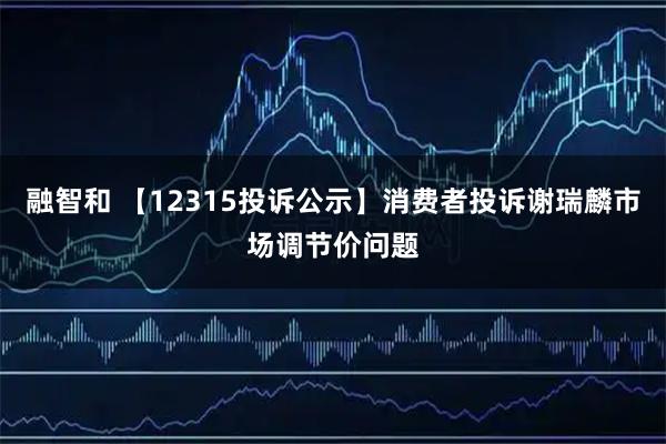 融智和 【12315投诉公示】消费者投诉谢瑞麟市场调节价问题