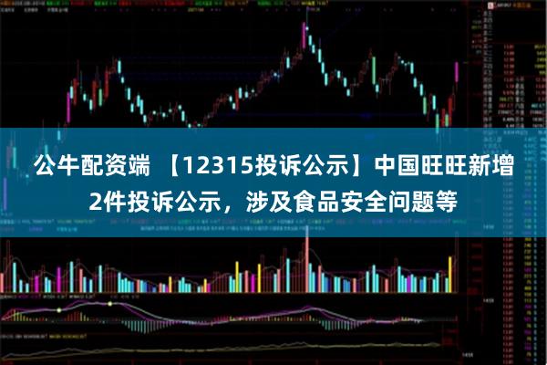 公牛配资端 【12315投诉公示】中国旺旺新增2件投诉公示，涉及食品安全问题等
