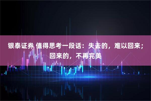 银泰证券 值得思考一段话：失去的，难以回来；回来的，不再完美