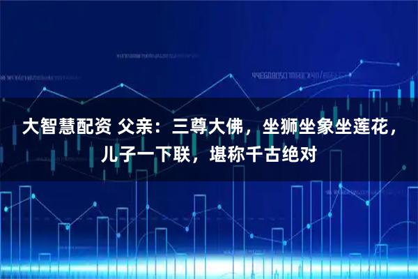 大智慧配资 父亲：三尊大佛，坐狮坐象坐莲花，儿子一下联，堪称千古绝对