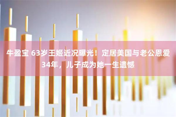 牛盈宝 63岁王姬近况曝光！定居美国与老公恩爱34年，儿子成为她一生遗憾
