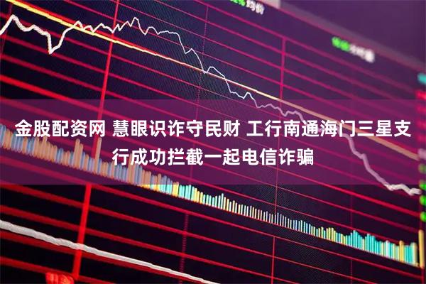 金股配资网 慧眼识诈守民财 工行南通海门三星支行成功拦截一起电信诈骗