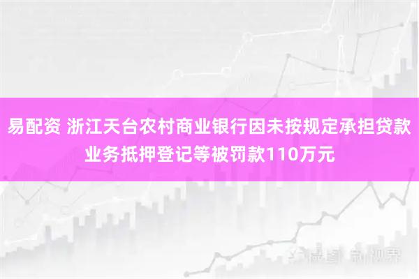 易配资 浙江天台农村商业银行因未按规定承担贷款业务抵押登记等被罚款110万元