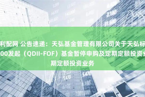 利配网 公告速递：天弘基金管理有限公司关于天弘标普500发起（QDII-FOF）基金暂停申购及定期定额投资业务