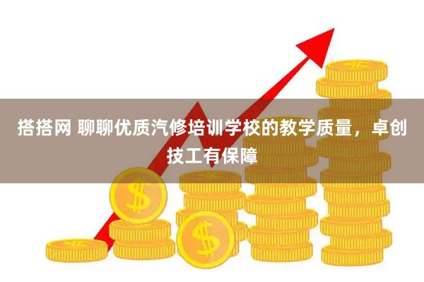 搭搭网 聊聊优质汽修培训学校的教学质量，卓创技工有保障