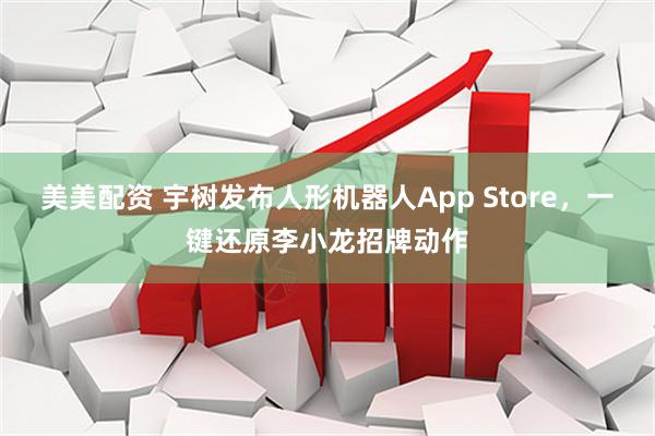 美美配资 宇树发布人形机器人App Store，一键还原李小龙招牌动作