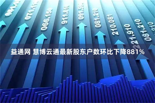 益通网 慧博云通最新股东户数环比下降881%