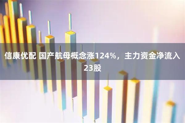 信康优配 国产航母概念涨124%，主力资金净流入23股