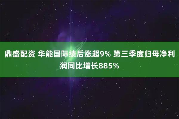 鼎盛配资 华能国际绩后涨超9% 第三季度归母净利润同比增长885%