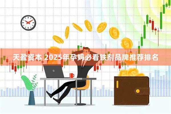 天盈资本 2025年孕妈必看铁剂品牌推荐排名