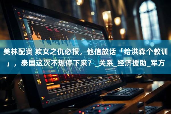 美林配资 欺女之仇必报，他信放话「给洪森个教训」，泰国这次不想停下来？_关系_经济援助_军方